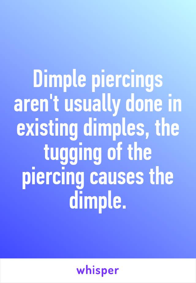 Dimple piercings aren't usually done in existing dimples, the tugging of the piercing causes the dimple.