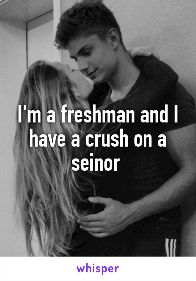 I'm a freshman and I have a crush on a seinor 