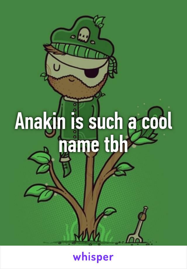 Anakin is such a cool name tbh