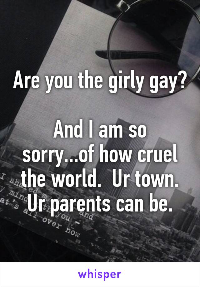 Are you the girly gay?

And I am so sorry...of how cruel the world.  Ur town. Ur parents can be.