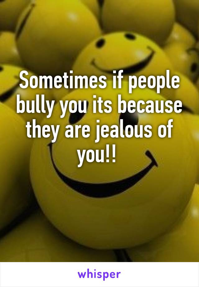 Sometimes if people bully you its because they are jealous of you!! 

