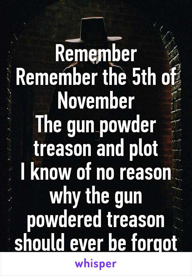 
Remember Remember the 5th of November
The gun powder treason and plot
I know of no reason why the gun powdered treason should ever be forgot