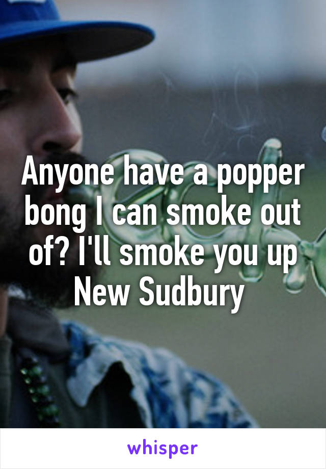 Anyone have a popper bong I can smoke out of? I'll smoke you up
New Sudbury 