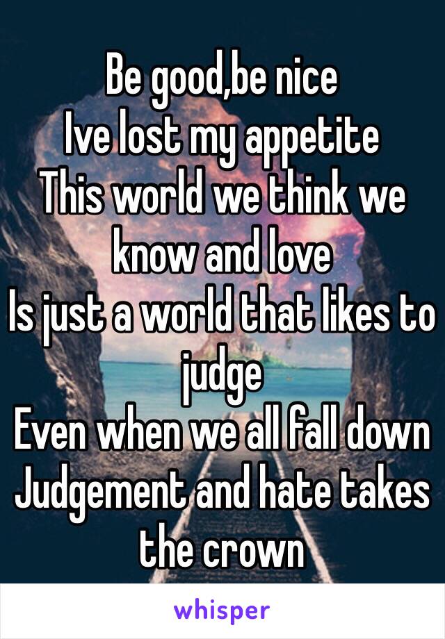 Be good,be nice
Ive lost my appetite
This world we think we know and love
Is just a world that likes to judge
Even when we all fall down
Judgement and hate takes the crown