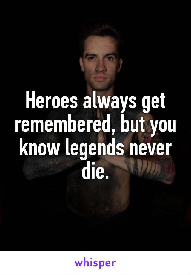 Heroes always get remembered, but you know legends never die.