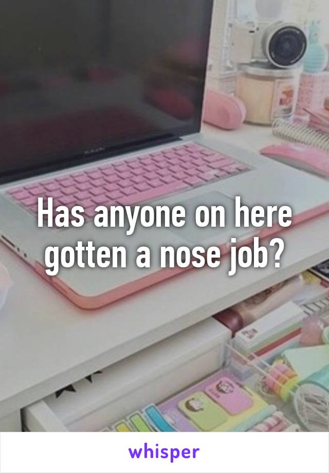 Has anyone on here gotten a nose job?