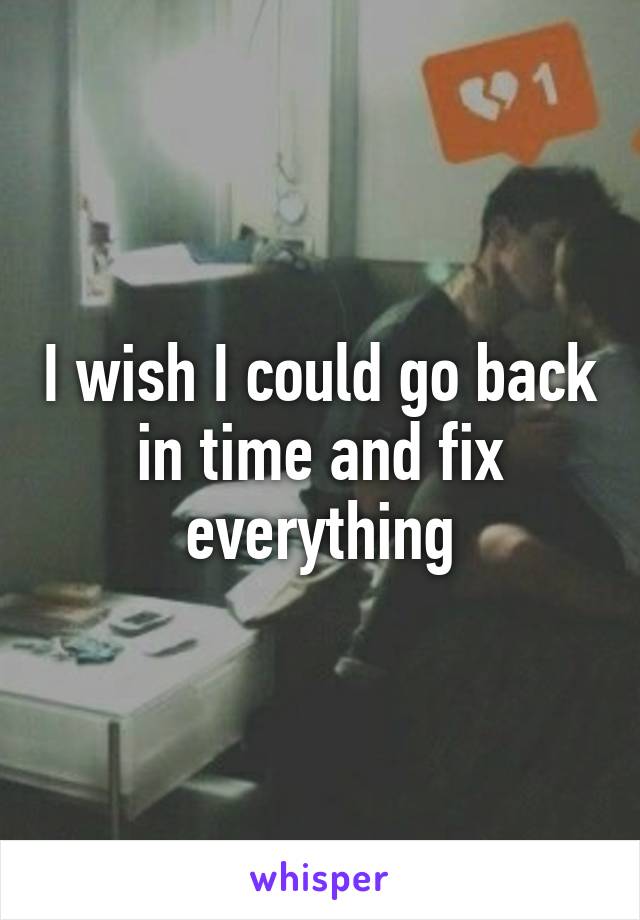 I wish I could go back in time and fix everything