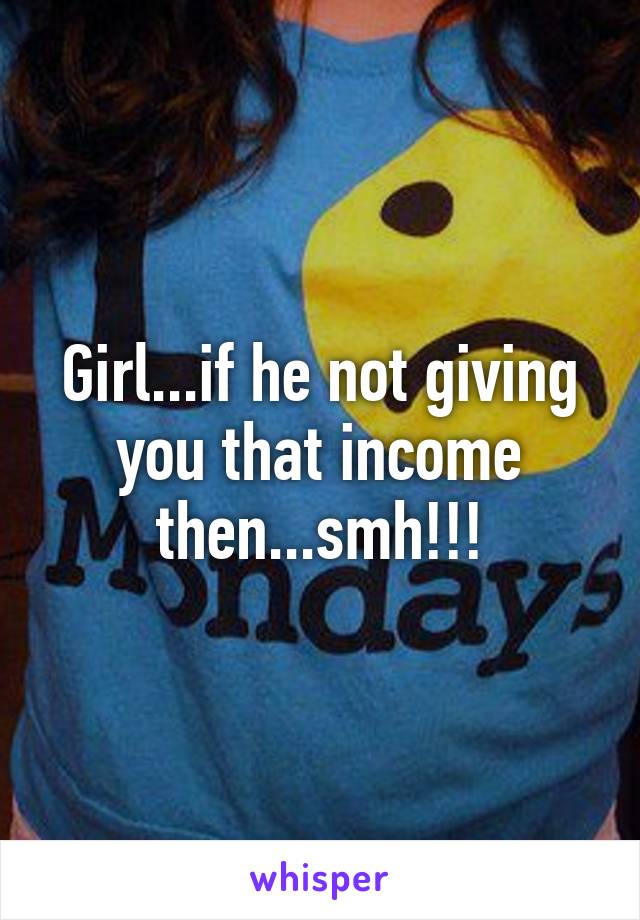 Girl...if he not giving you that income then...smh!!!