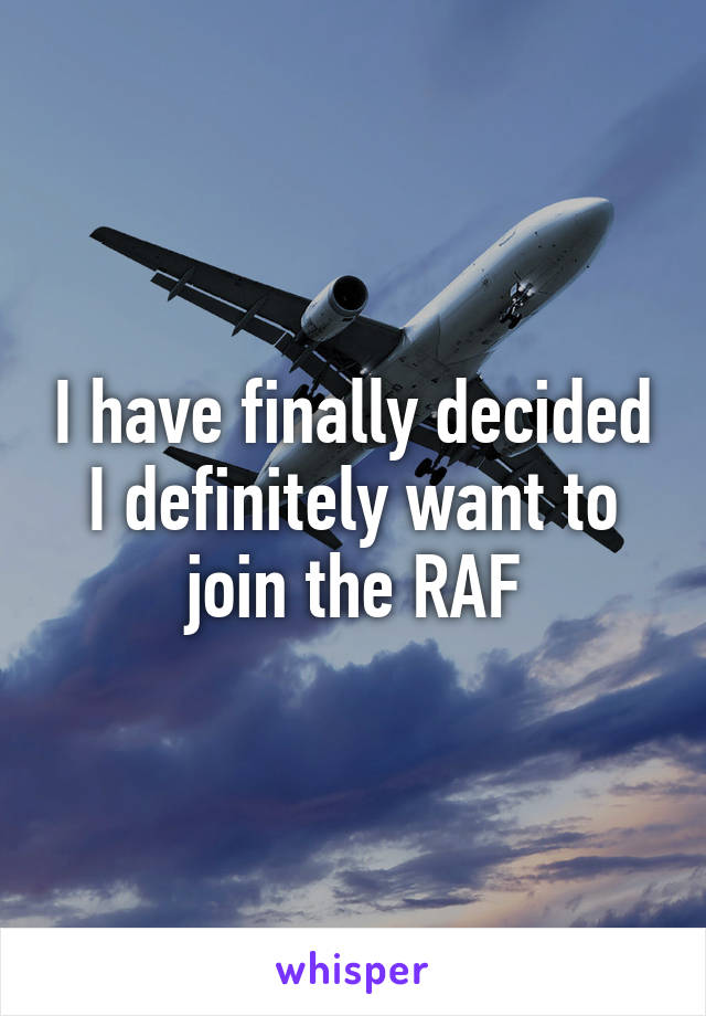 I have finally decided I definitely want to join the RAF