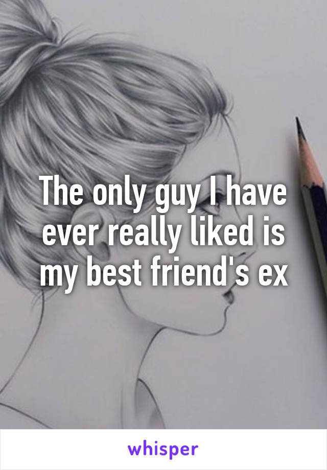 The only guy I have ever really liked is my best friend's ex