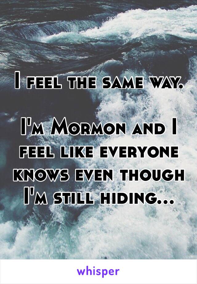 I feel the same way.

I'm Mormon and I feel like everyone knows even though I'm still hiding...