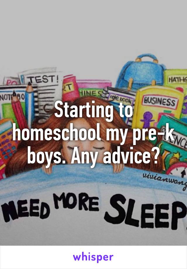 Starting to homeschool my pre-k boys. Any advice?