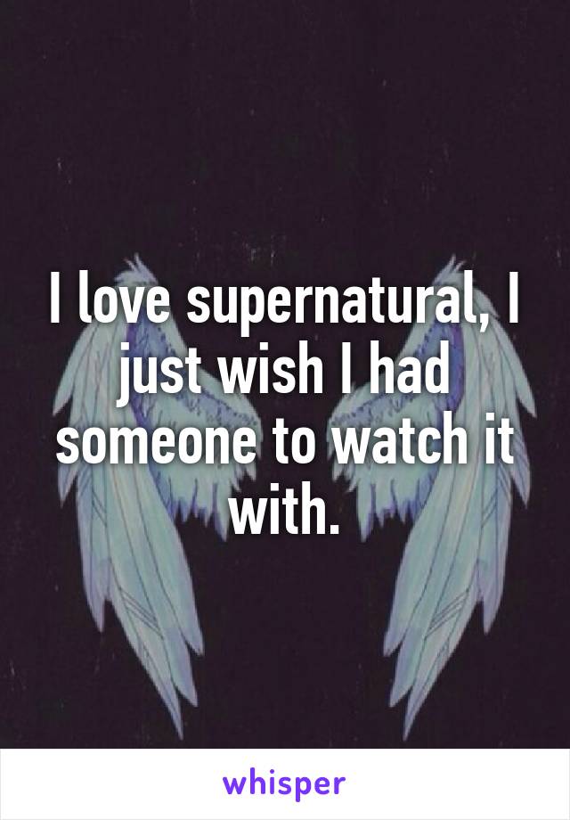 I love supernatural, I just wish I had someone to watch it with.