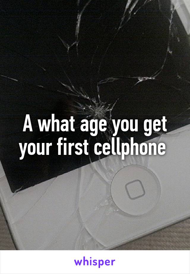 A what age you get your first cellphone 