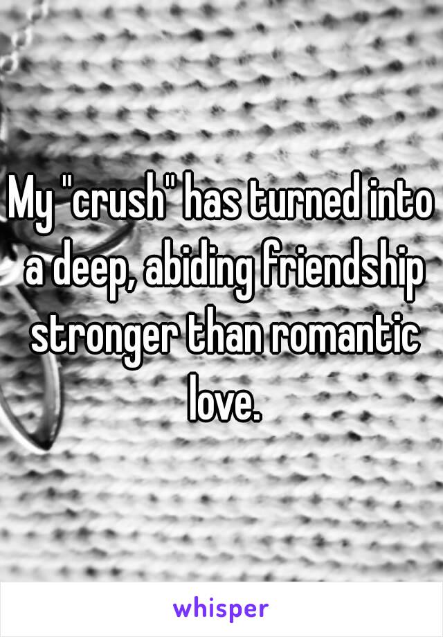 My "crush" has turned into a deep, abiding friendship stronger than romantic love.