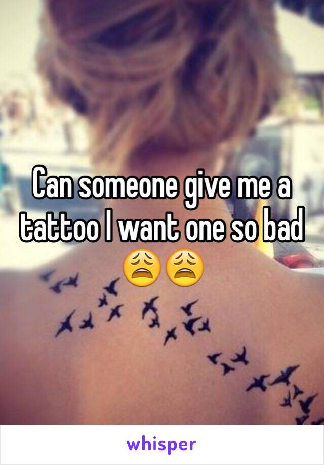 Can someone give me a tattoo I want one so bad 😩😩