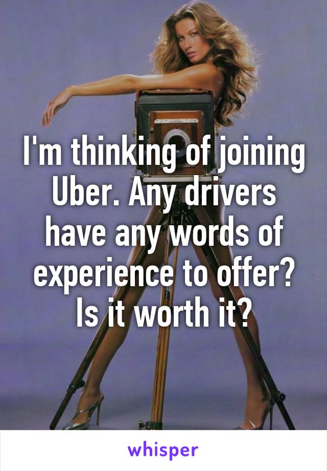 I'm thinking of joining Uber. Any drivers have any words of experience to offer? Is it worth it?