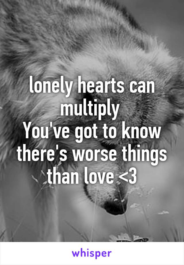 lonely hearts can multiply 
You've got to know there's worse things than love <3