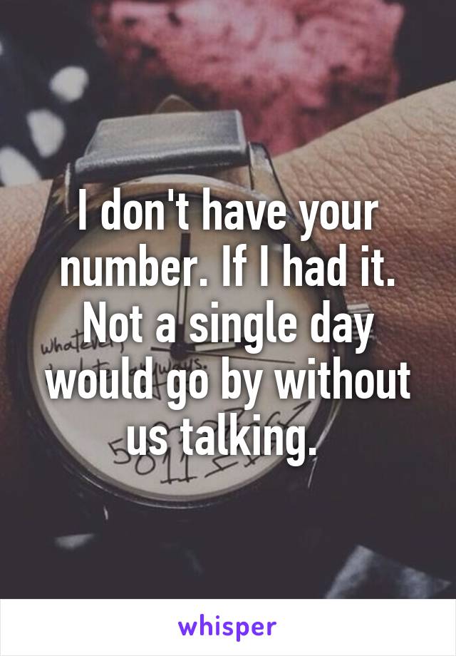 I don't have your number. If I had it. Not a single day would go by without us talking. 