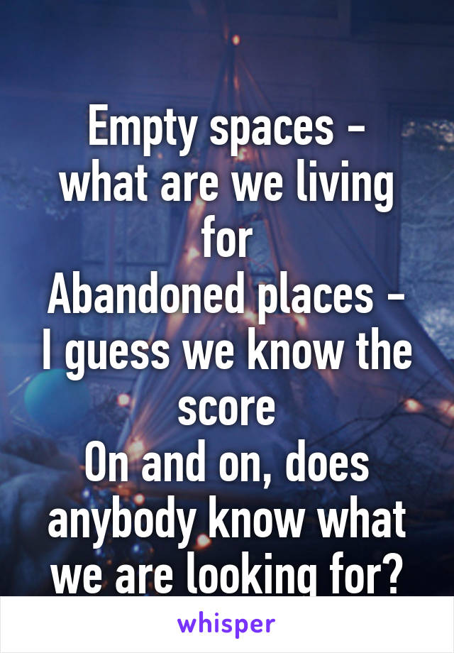 
Empty spaces - what are we living for
Abandoned places - I guess we know the score
On and on, does anybody know what we are looking for?