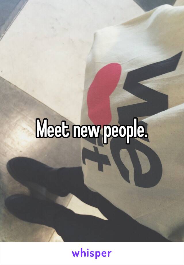 Meet new people.