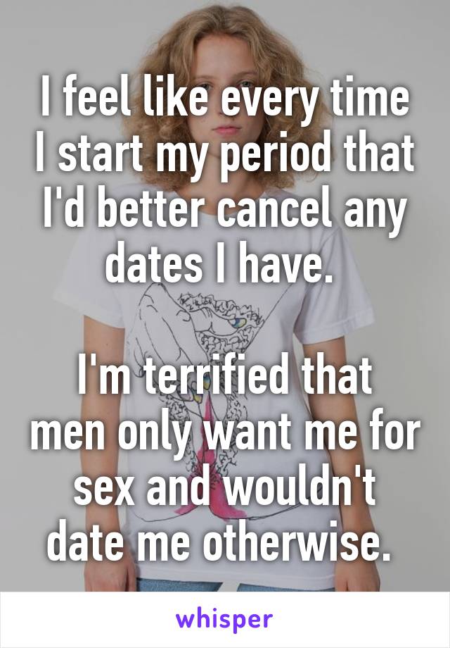 I feel like every time I start my period that I'd better cancel any dates I have. 

I'm terrified that men only want me for sex and wouldn't date me otherwise. 