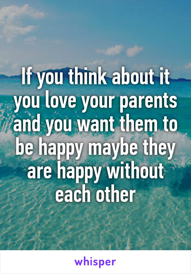 If you think about it you love your parents and you want them to be happy maybe they are happy without each other