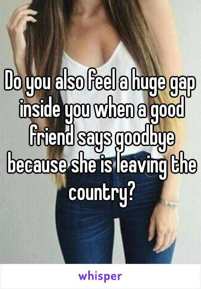 Do you also feel a huge gap inside you when a good friend says goodbye because she is leaving the country?