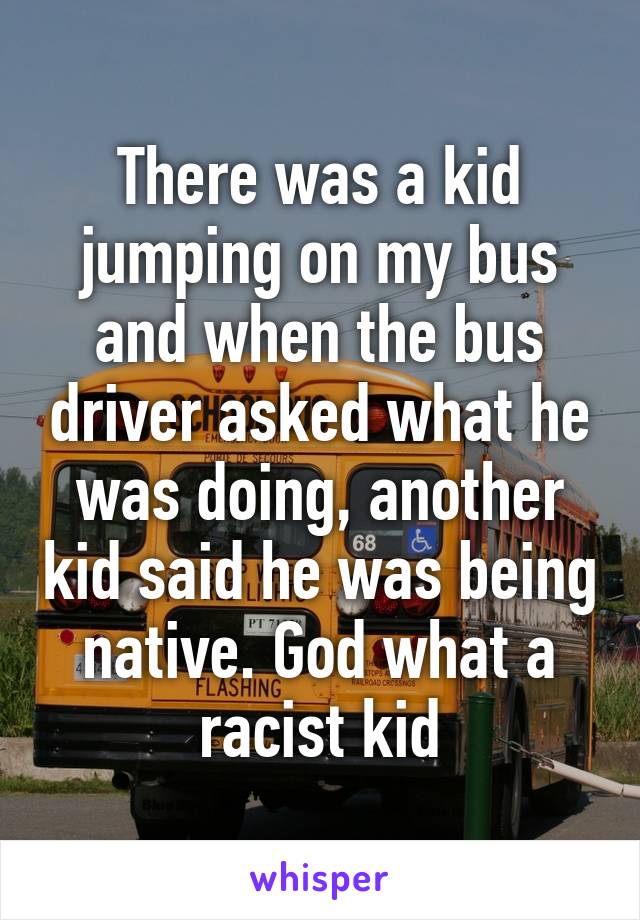 There was a kid jumping on my bus and when the bus driver asked what he was doing, another kid said he was being native. God what a racist kid