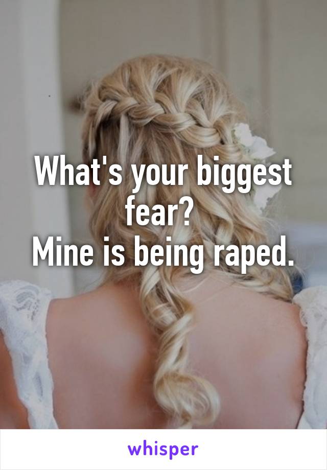 What's your biggest fear? 
Mine is being raped. 