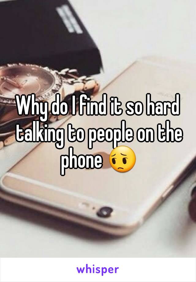 Why do I find it so hard talking to people on the phone 😔