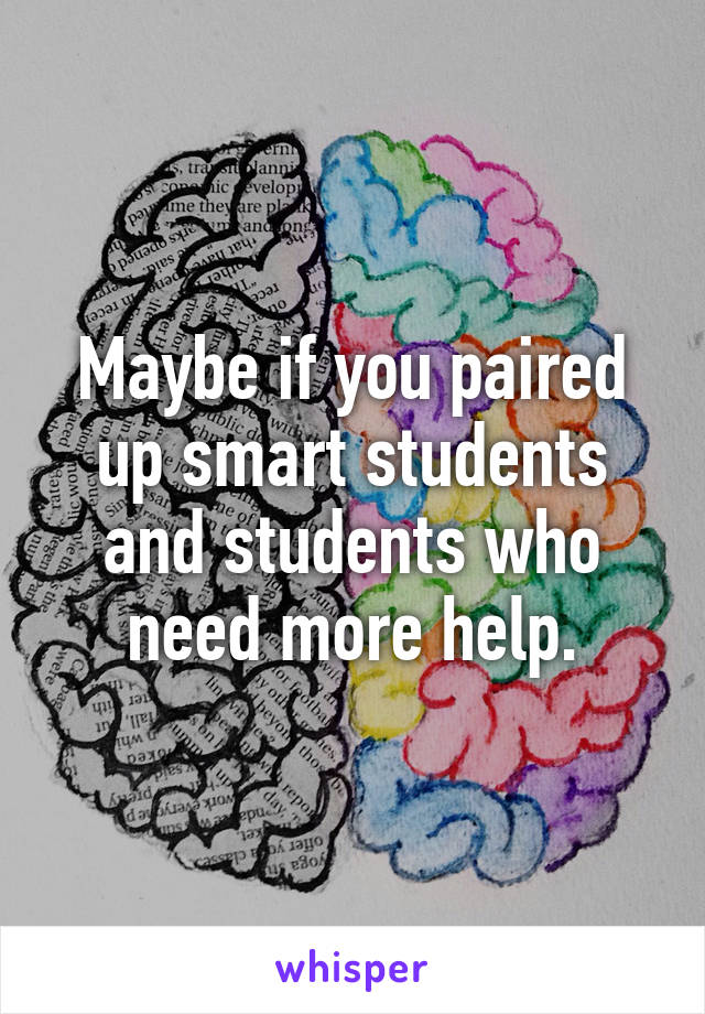 Maybe if you paired up smart students and students who need more help.