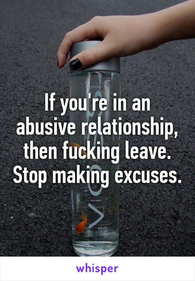 If you're in an abusive relationship, then fucking leave. Stop making excuses.