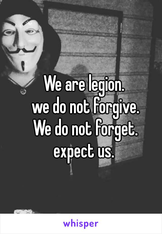 We are legion.
 we do not forgive.
 We do not forget.
 expect us. 