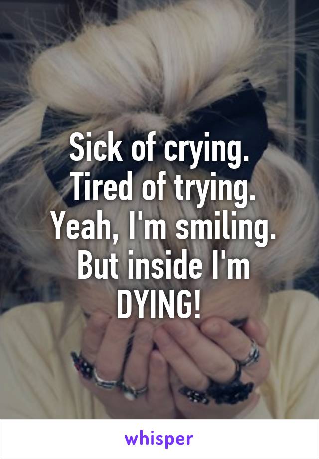 Sick of crying.
 Tired of trying.
 Yeah, I'm smiling.
 But inside I'm DYING!