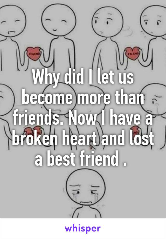 Why did I let us become more than friends. Now I have a broken heart and lost a best friend . 