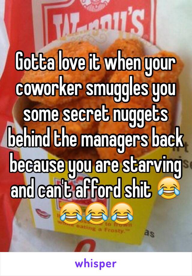 Gotta love it when your coworker smuggles you some secret nuggets behind the managers back because you are starving and can't afford shit 😂😂😂😂