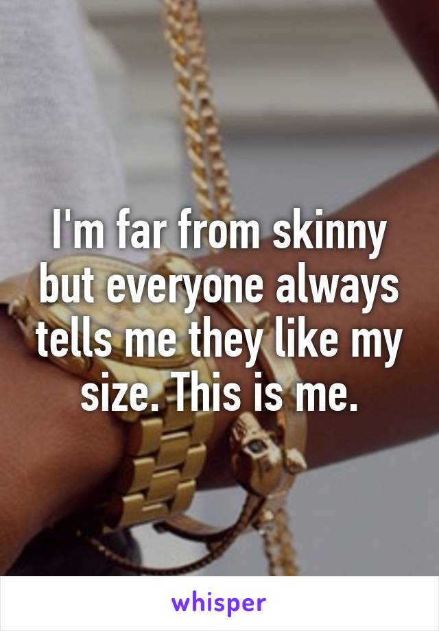 I'm far from skinny but everyone always tells me they like my size. This is me.