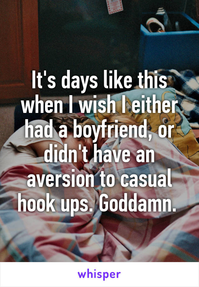 It's days like this when I wish I either had a boyfriend, or didn't have an aversion to casual hook ups. Goddamn. 