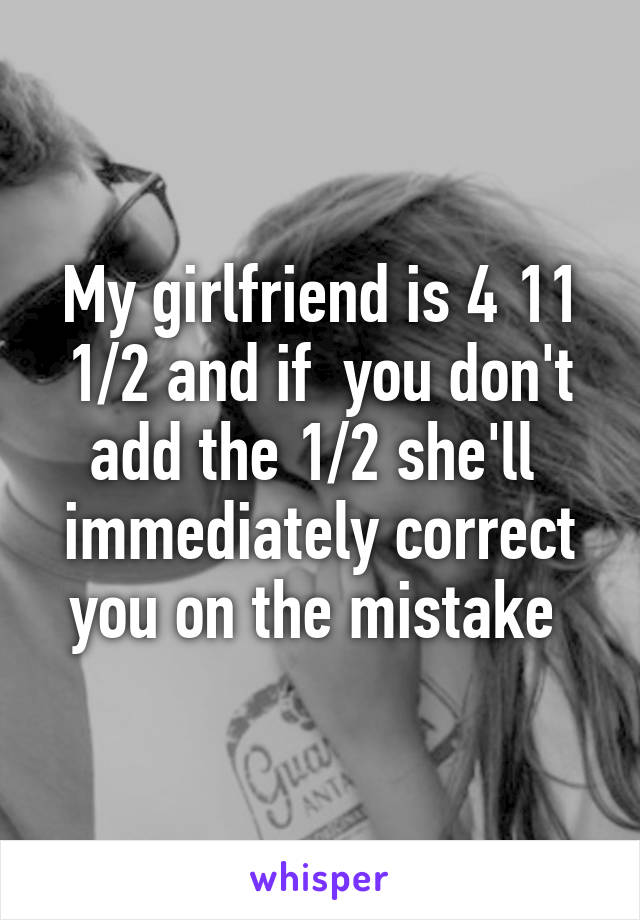 My girlfriend is 4 11 1/2 and if  you don't add the 1/2 she'll 
immediately correct you on the mistake 