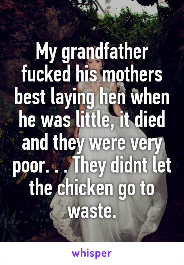 My grandfather fucked his mothers best laying hen when he was little, it died and they were very poor. . . They didnt let the chicken go to waste.