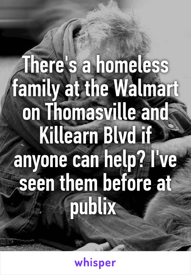 There's a homeless family at the Walmart on Thomasville and Killearn Blvd if anyone can help? I've seen them before at publix 