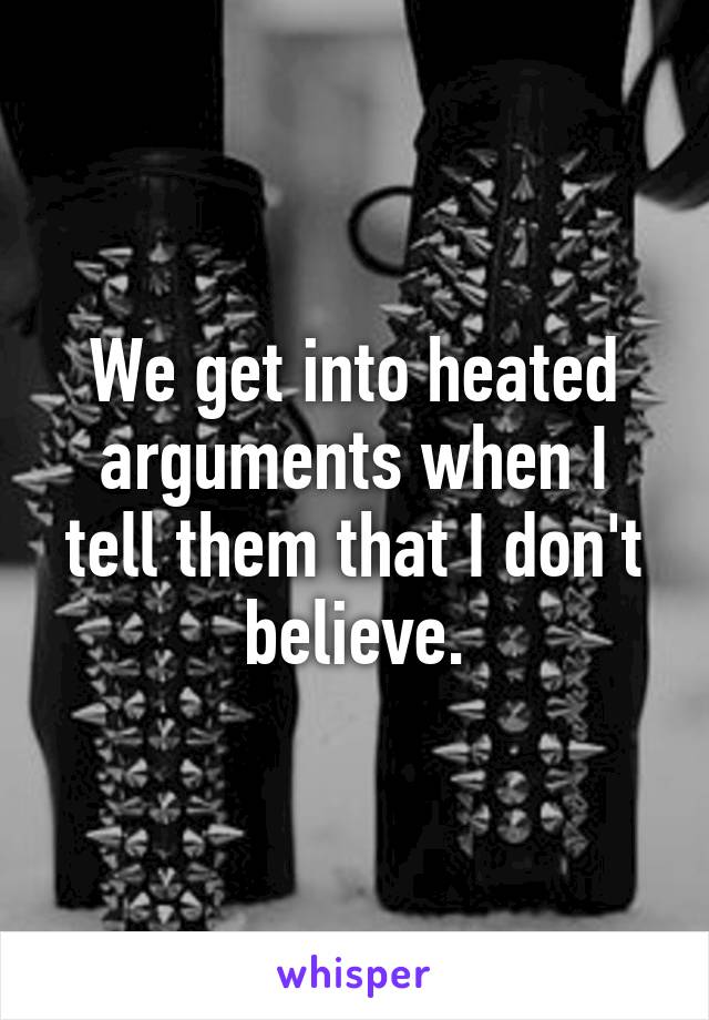 We get into heated arguments when I tell them that I don't believe.