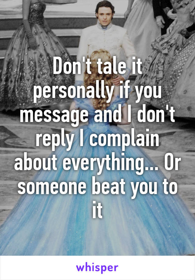 Don't tale it personally if you message and I don't reply I complain about everything... Or someone beat you to it