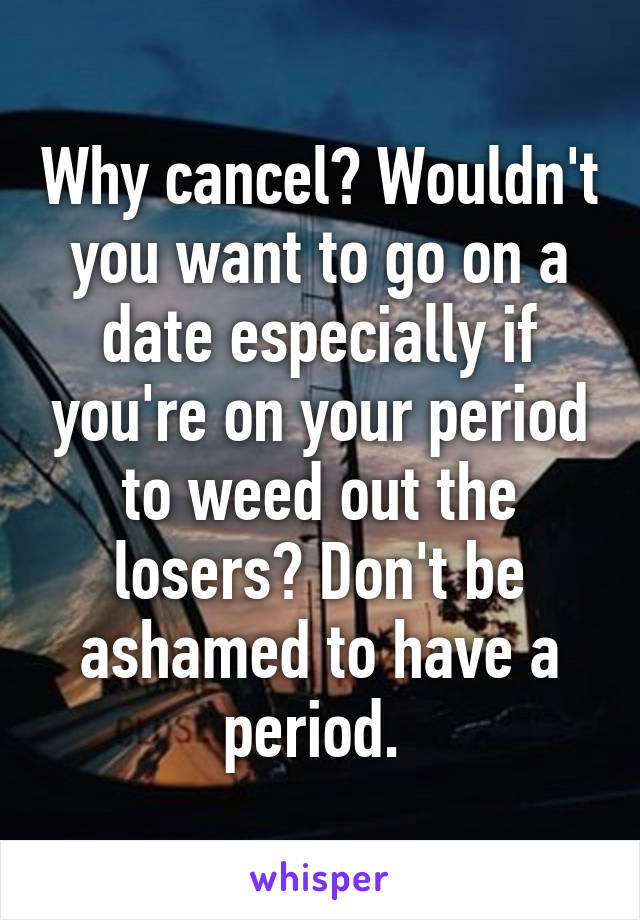 Why cancel? Wouldn't you want to go on a date especially if you're on your period to weed out the losers? Don't be ashamed to have a period. 