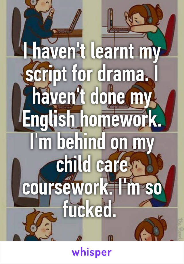 I haven't learnt my script for drama. I haven't done my English homework. I'm behind on my child care coursework. I'm so fucked. 