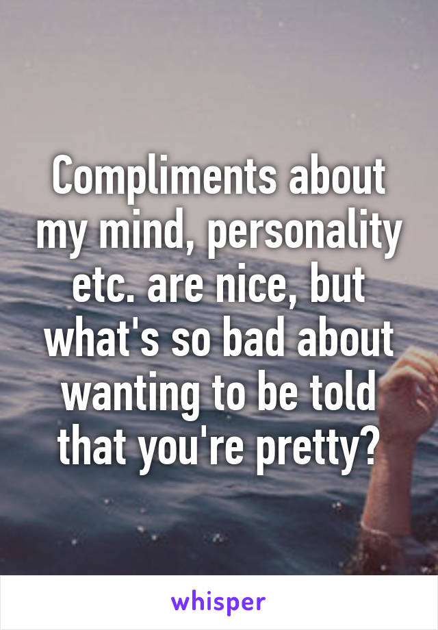 Compliments about my mind, personality etc. are nice, but what's so bad about wanting to be told that you're pretty?