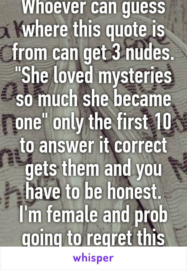 Whoever can guess where this quote is from can get 3 nudes. "She loved mysteries so much she became one" only the first 10 to answer it correct gets them and you have to be honest. I'm female and prob going to regret this lol. 