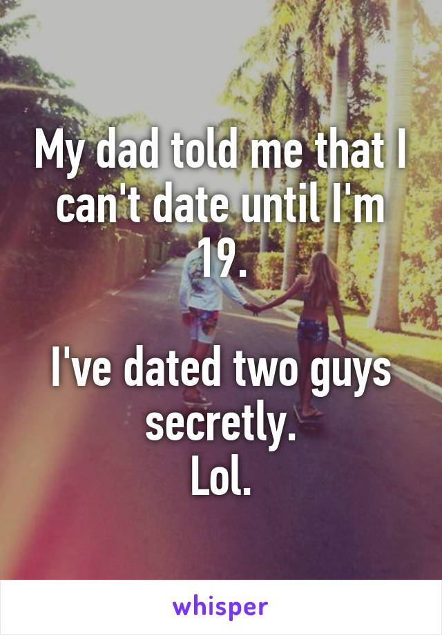 My dad told me that I can't date until I'm 19.

I've dated two guys secretly.
Lol.