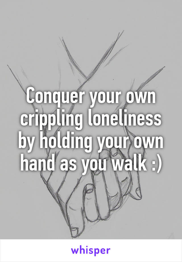 Conquer your own crippling loneliness by holding your own hand as you walk :)